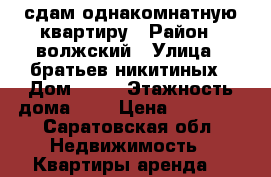 сдам однакомнатную квартиру › Район ­ волжский › Улица ­ братьев никитиных › Дом ­ 16 › Этажность дома ­ 6 › Цена ­ 11 000 - Саратовская обл. Недвижимость » Квартиры аренда   